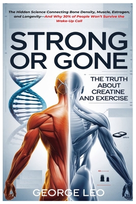 Strong or Gone: The Truth About Creatine And Exercise: The Hidden Science Connecting Bone Density, Muscle, Estrogen, and Longevity-And Why 30% of Peop
