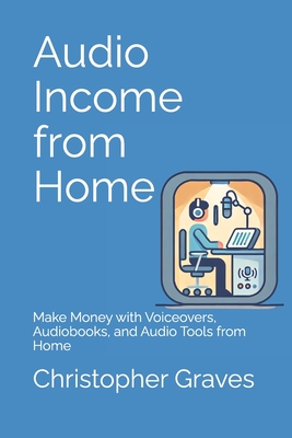 Audio Income from Home: Make Money with Voiceovers, Audiobooks, and Audio Tools from Home