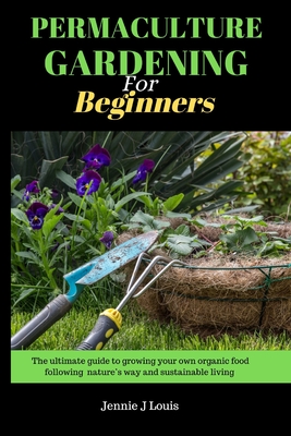 Permaculture gardening for beginners: The ultimate guide to growing your own organic food following nature's way and self sufficient garden for sustai