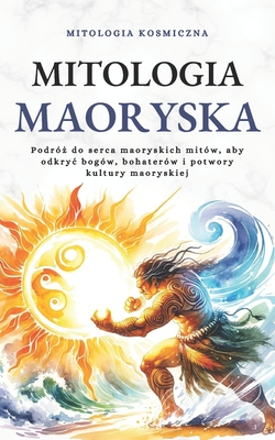 Mitologia Maoryska: Podróż do serca maoryskich mitów, aby odkryc bogów, bohaterów i potwory kultury maoryskiej