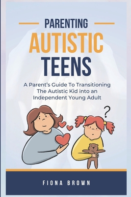 Parenting Autistic Teens: A Parent's Guide To Transitioning The Autistic Kid into an Independent Young Adult