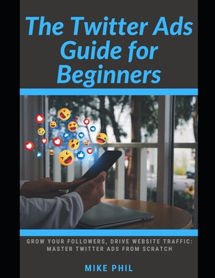 The Twitter Ads Guide for Beginners: Grow Your Followers, Drive Website Traffic: Master X Ads from Scratch