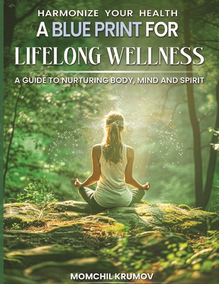 Harmonize Your Health: A Blueprint for Lifelong Wellness: A guide to nurturing Body, Mind and Spirit