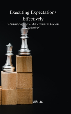 Executing to Expectations Effectively: Mastering the Art of Achievement in Life and Leadership
