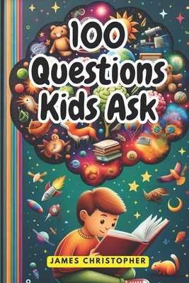 100 Questions Every Kid Asks: Answers to the Most Common Questions Kids Want to Know