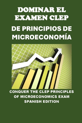 Dominar el Examen CLEP de Principios de Microeconomía: Conquer the CLEP Principles of Microeconomics Exam