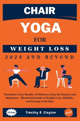 Chair Yoga For Weight Loss 2024 And Beyond: Transform Your Health: 10 Minutes a Day for Seniors and Beginners - Illustrated Guide to Weight Loss, Mobi