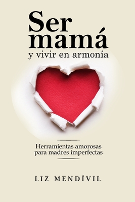 Ser mamá y vivir en armonía: Herramientas amorosas para madres imperfectas