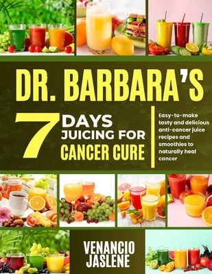 Dr. Barbara 7-Day Juicing for Cancer Cure: Easy-to-make tasty and delicious anti-cancer juice recipes and smoothies to naturally heal cancer