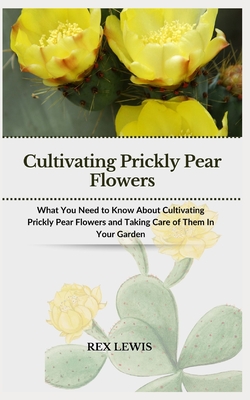 Cultivating Prickly Pear Flowers: What You Need to Know About Cultivating Prickly Pear Flowers and Taking Care of Them In Your Garden