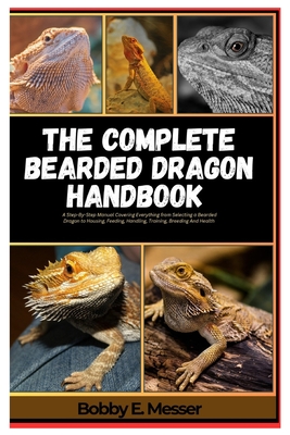 The Complete Bearded Dragon Handbook: A Step-By-Step Manual Covering Everything from Selecting a Bearded Dragon to Housing, Feeding, Handling, Trainin