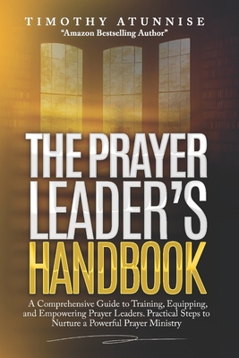 The Prayer Leader's Handbook: A Comprehensive Guide to Training, Equipping, and Empowering Prayer Leaders. Practical Steps to Nurture a Powerful Pra