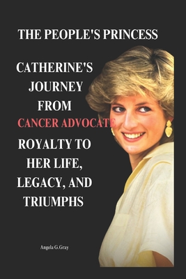 The People's Princess: Catherine's Journey from Royalty to Cancer Advocate: Her Life, Legacy, and Triumphs