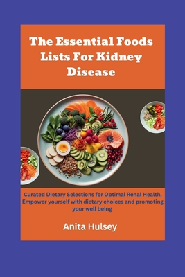 The Essential Foods Lists For Kidney Disease: Curated Dietary Selections for Optimal Renal Health, Empower yourself with dietary choices and promoting