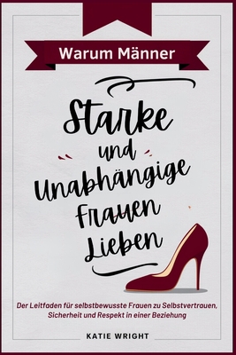 Warum Männer Starke und Unabhängige Frauen Lieben: Der Leitfaden für selbstbewusste Frauen zu Selbstvertrauen, Sicherheit und Respekt in einer Beziehu
