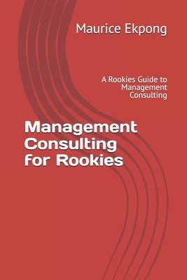 Management Consulting for Rookies: A Rookies Guide to Management Consulting
