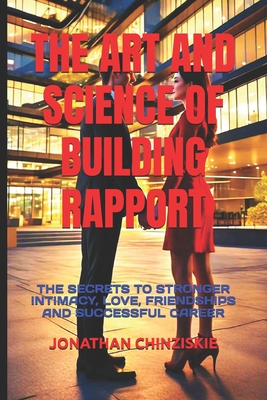 The Art and Science of Building Rapport: The Secrets to Stronger Intimacy, Love, Friendships and Successful Career
