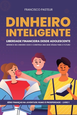 Dinheiro Inteligente: Liberdade Financeira Desde Adolescente: Gerencie seu Dinheiro Cedo e Construa uma Base Sólida para o Futuro
