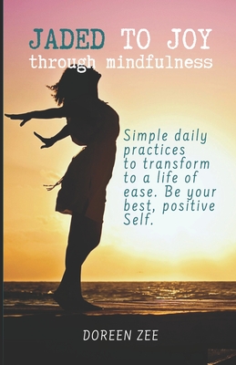 Jaded To Joy Through Mindfulness: Simple daily practices to transform to a life of ease. Be your best, positive self.