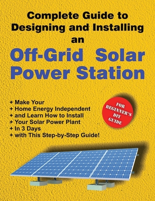 Complete Guide to Designing and Installing an Off-Grid Solar Power Station: For Beginner's DIY Guide