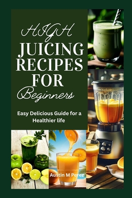 High Juicing Recipes For Beginners: Easy delicious guide for a Healthier life