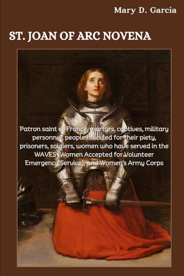 St. Joan of Arc Novena: Patron saint of France, martyrs, captives, military personnel, people ridiculed for their piety, prisoners, soldiers,