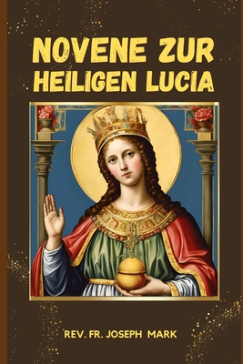 Novene Zur Heiligen Lucia: Biografie Und 9 Tage Kraftvolles Andachtgebet an Die Hl. Lucia, Die Schutzpatronin Der Blinden