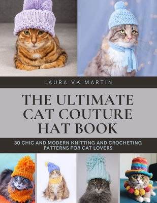 The Ultimate Cat Couture Hat Book: 30 Chic and Modern Knitting and Crocheting Patterns for Cat Lovers