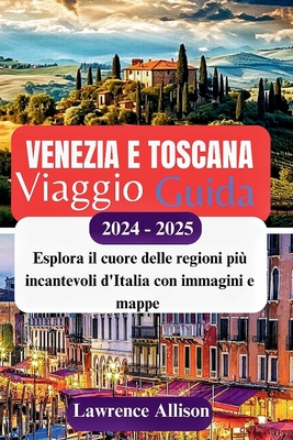 Guida turistica Venezia e Toscana 2024 - 2025: Esplora il cuore delle regioni più incantevoli d'Italia con immagini e mappe