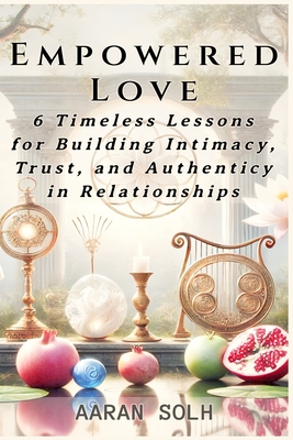 Empowered Love: 6 Timeless Lessons for Building Intimacy, Trust, and Authenticity in Relationships