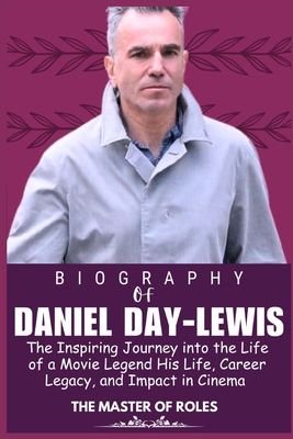 Daniel Day-Lewis Biography: An Inspirational Journey into the life of a Movie Legend His Life, Career Legacy and Impact in Cinema