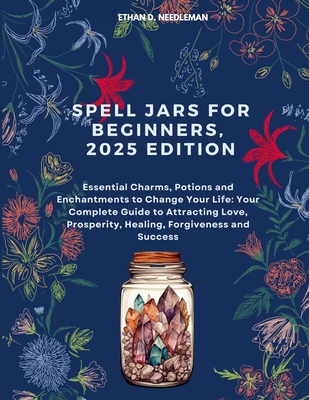 Spell Jars For Beginners, 2025 Edition: Essential Charms, Potions and Enchantments to Change Your Life: Your Complete Guide to Attracting Love, Prospe