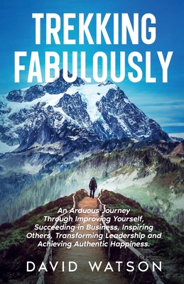 Trekking Fabulously: An Arduous Journey Through Improving Yourself, Succeeding in Business, Inspiring Others, Transforming Leadership and Achieving Au