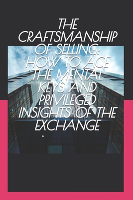 The Craftsmanship of Selling: How to Ace the Mental Keys and Privileged Insights of the Exchange