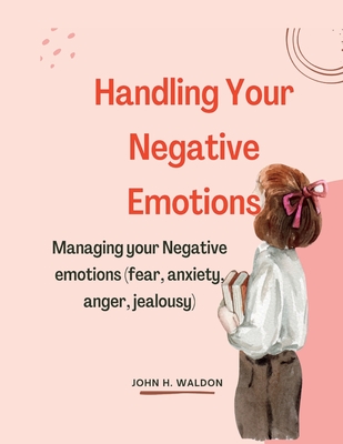 Handling Your Negative Emotions: managing your negative emotions(anger, fear, anxiety)