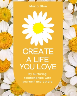Create a Life You Love: by nurturing deeper relationships with yourself and others
