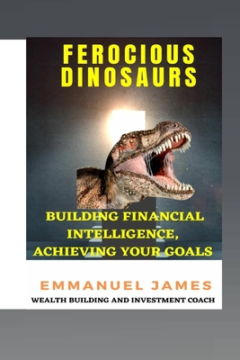 Ferocious Dinosaurs: Building Financial Intelligence, Achieving Your Goals