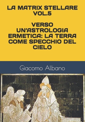 La Matrix Stellare Vol.5 Verso Un'astrologia Ermetica: La Terra Come Specchio del Cielo