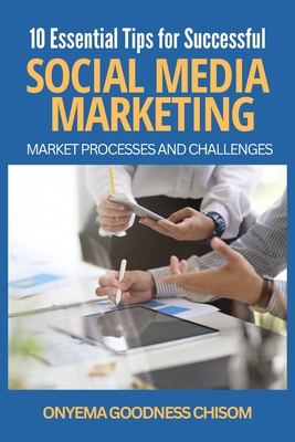 10 Essential Tips for Successful Social Media Marketing: Market Processes and Challenges
