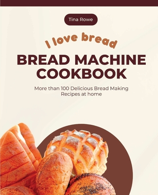 I Love Bread_Bread Machine Cookbook: More than 100 Delicious Bread Making Recipes at home