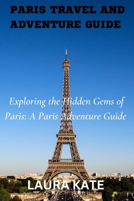 Paris Travel and Adventure Guide: Exploring the Hidden Gems of Paris: A Paris Adventure Guide