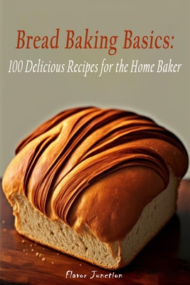 Bread Baking Basics: 100 Delicious Recipes for the Home Baker