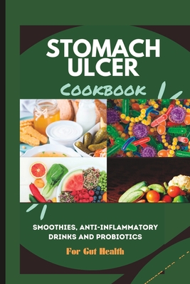 Stomach Ulcer Diet Cookbook: Smoothies, Anti-inflammatory Drinks and Probiotics for Gut Health