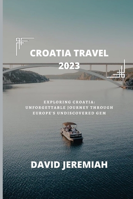 Croatia Travel 2023: Exploring Croatia: An unforgettable journey through Europe's undiscovered Gem