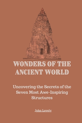 Wonders of the Ancient World: Uncovering the Secrets of the Seven Most Awe-Inspiring Structures