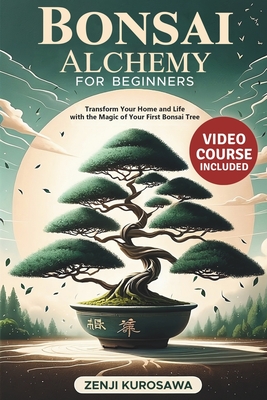 Bonsai Alchemy for Beginners: Transform Your Home and Life with the Magic of Your First Bonsai Tree