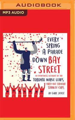 Every Spring a Parade Down Bay Street: An Eyewitness Account of the Toronto Maple Leafs' 45 Straight Stanley Cups