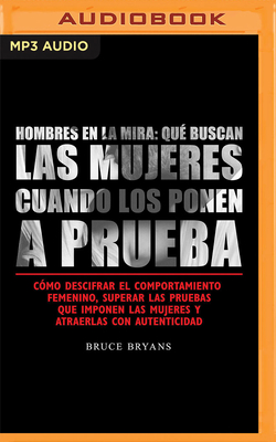 Hombres En La Mira: Cómo Descifrar El Comportamiento Femenino, Superar Las Pruebas Que Imponen Las Mujeres Y Atraerlas Con Autenticidad