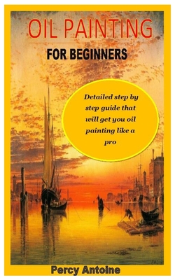 Oil Painting for Beginners: Detailed step by step guide that will get you oil painting like a pro