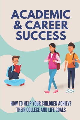 Academic & Career Success: How To Help Your Children Achieve Their College And Life Goals: An Effective Parent-Counselor